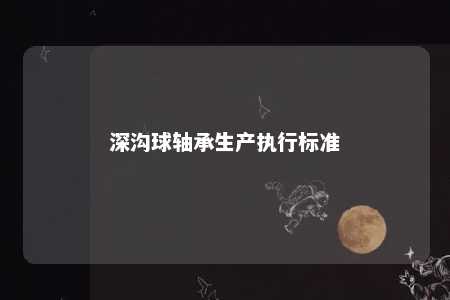 深沟球轴承生产执行标准 