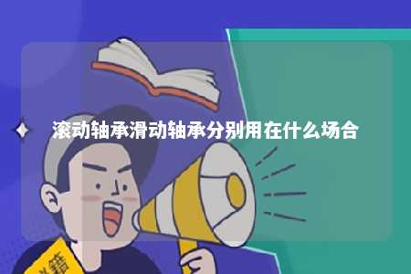 滚动轴承滑动轴承分别用在什么场合 